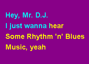 Hey, Mr. DJ.
I just wanna hear

Some Rhythm 'n' Blues
Music, yeah