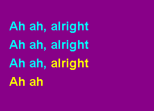 Ah ah, alright
Ah ah, alright

Ah ah, alright
Ah ah