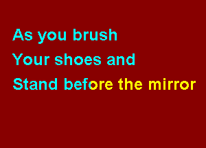 As you brush
Your shoes and

Stand before the mirror