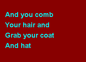 And you comb
Your hair and

Grab your coat
And hat