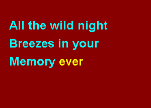 All the wild night
Breezes in your

Memory ever