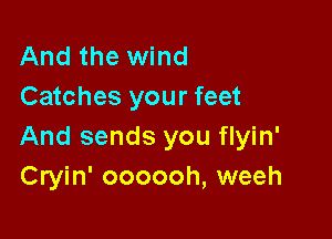 And the wind
Catches your feet

And sends you flyin'
Cryin' oooooh, weeh