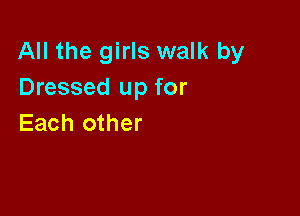 All the girls walk by
Dressed up for

Each other