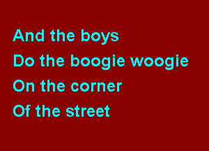 And the boys
Do the boogie woogie

On the corner
Of the street