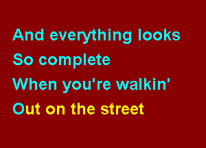 And everything looks
So complete

When you're walkin'
Out on the street