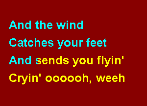 And the wind
Catches your feet

And sends you flyin'
Cryin' oooooh, weeh