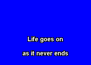 Life goes on

as it never ends