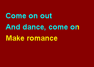 Come on out
And dance, come on

Make romance