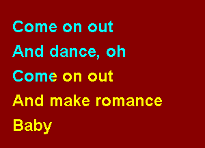 Come on out
And dance, oh

Come on out
And make romance
Baby