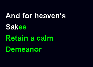 And for heaven's
Sakes

Retain a calm
Demeanor