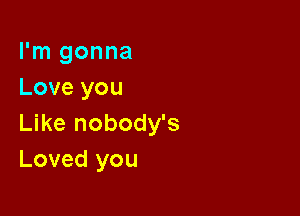 I'm gonna
Love you

Like nobody's
Loved you