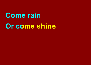 Come rain

Or come shine