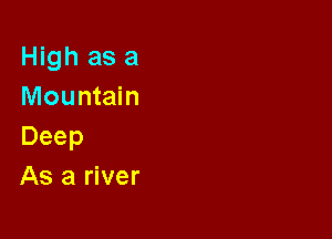 High as a
Mountain

Deep
As a river
