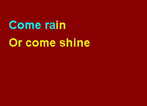 Come rain

Or come shine