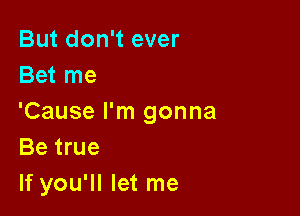 But don't ever
Bet me

'Cause I'm gonna
Be true
If you'll let me