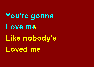 You're gonna
Love me

Like nobody's
Loved me