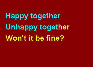 Happy together
Unhappy together

Won't it be fine?