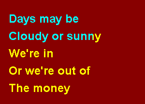 Days may be
Cloudy or sunny

We're in
Or we're out of
The money