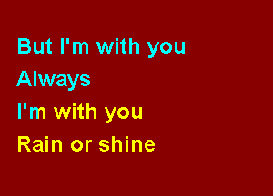 But I'm with you
Always

I'm with you
Rain or shine