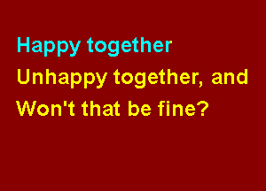 Happy together
Unhappy together, and

Won't that be fine?