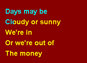 Days may be
Cloudy or sunny

We're in
Or we're out of
The money