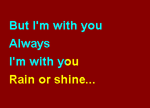 But I'm with you
Always

I'm with you
Rain or shine...
