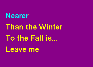 Nearer
Than the Winter

To the Fall is...
Leave me