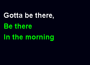 Gotta be there,
Be there

In the morning