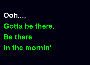 Ooh...,
Gotta be there,

Be there
In the mornin'