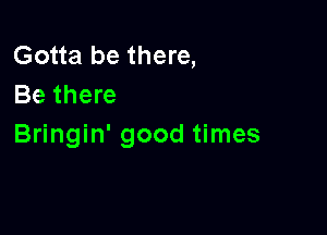 Gotta be there,
Be there

Bringin' good times