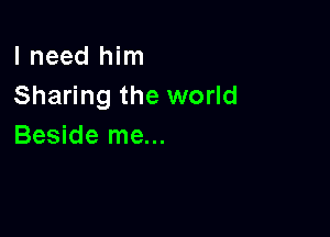 I need him
Sharing the world

Beside me...