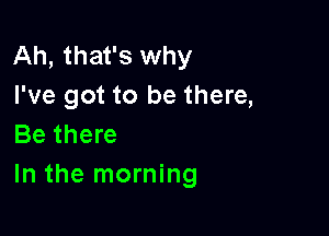 Ah, that's why
I've got to be there,

Be there
In the morning