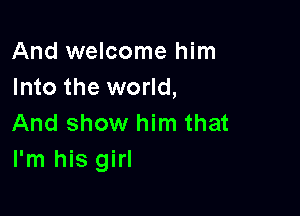 And welcome him
Into the world,

And show him that
I'm his girl