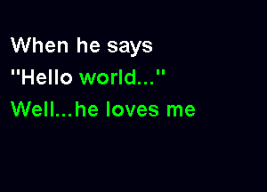 When he says
Hello world...

Well...he loves me