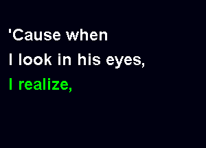 'Cause when
I look in his eyes,

lreaHze,