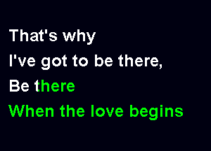 That's why
I've got to be there,

Be there
When the love begins