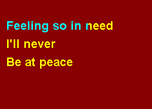 Feeling so in need
I1Inever

Be at peace