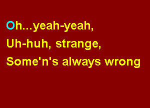 Oh...yeah-yeah,
Uh-huh, strange,

Some'n's always wrong