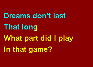 Dreams don't last
That long

What part did I play
In that game?