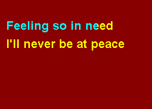 Feeling so in need
I'll never be at peace