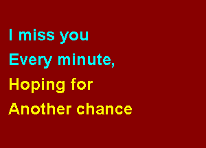 I miss you
Every minute,

Hoping for
Another chance