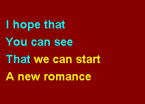 I hope that
You can see

That we can start
A new romance