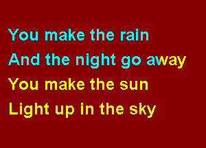 You make the rain
And the night go away

You make the sun
Light up in the sky