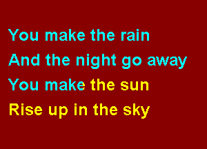 You make the rain
And the night go away

You make the sun
Rise up in the sky