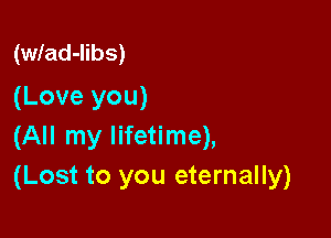 (wlad-libs)
(Love you)

(All my lifetime),
(Lost to you eternally)