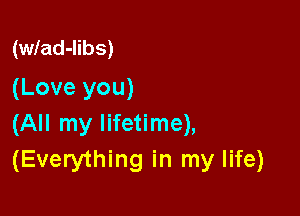 (wlad-libs)
(Love you)

(All my lifetime),
(Everything in my life)