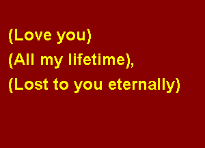 (Love you)
(All my lifetime),

(Lost to you eternally)