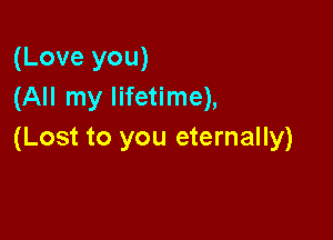 (Love you)
(All my lifetime),

(Lost to you eternally)