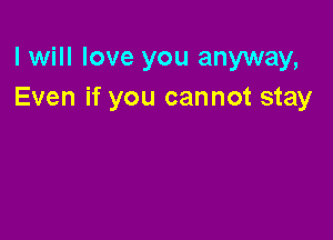 I will love you anyway,
Even if you cannot stay