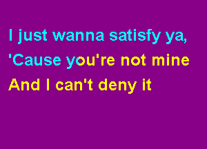 I just wanna satisfy ya,
'Cause you're not mine

And I can't deny it
